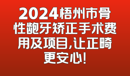 2024梧州市骨性龅牙矫正手术费用及项目，让正畸更安心！