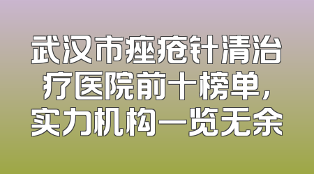 武汉市痤疮针清治疗医院前十榜单，实力机构一览无余