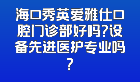 海口秀英爱雅仕口腔门诊部好吗？设备先进医护专业吗？