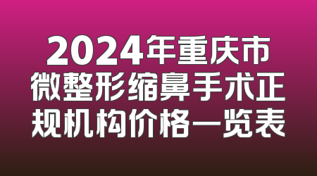 2024年重庆市微整形缩鼻手术正规机构价格一览表