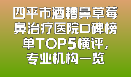 四平市酒糟鼻草莓鼻治疗医院口碑榜单TOP5横评，专业机构一览