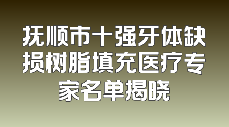 抚顺市十强牙体缺损树脂填充医疗专家名单揭晓
