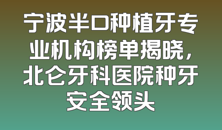宁波半口种植牙专业机构榜单揭晓，北仑牙科医院种牙安全领头