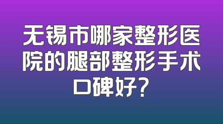 无锡市哪家整形医院的腿部整形手术口碑好？