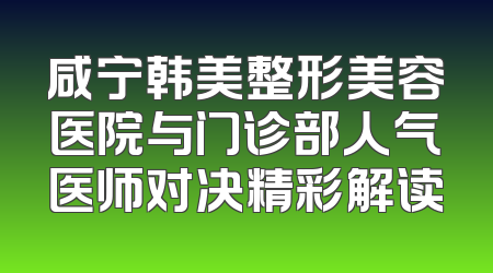 咸宁韩美整形美容医院与门诊部人气医师对决精彩解读
