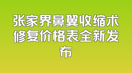 张家界鼻翼收缩术修复价格表全新发布