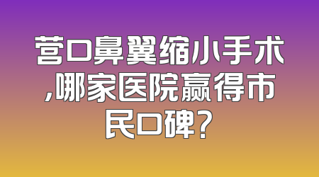 营口鼻翼缩小手术，哪家医院赢得市民口碑？