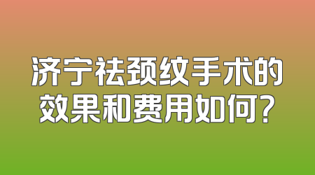 济宁祛颈纹手术的效果和费用如何？