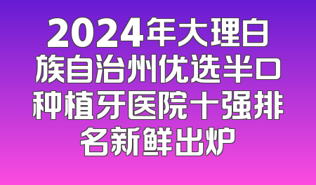 2024年大理白族自治州优选半口种植牙医院十强排名新鲜出炉