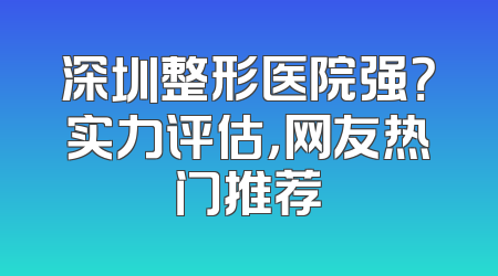 深圳整形医院强？实力评估，网友热门推荐