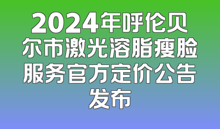 2024年呼伦贝尔市激光溶脂瘦脸服务官方定价公告发布