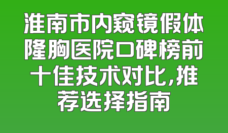 淮南市内窥镜假体隆胸医院口碑榜前十佳技术对比，推荐选择指南