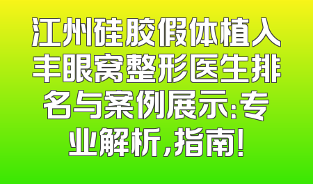 江州硅胶假体植入丰眼窝整形医生排名与案例展示：专业解析，指南！