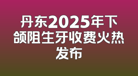 丹东2025年下颌阻生牙收费火热发布