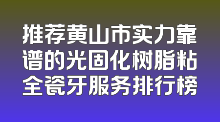 推荐黄山市实力靠谱的光固化树脂粘全瓷牙服务排行榜