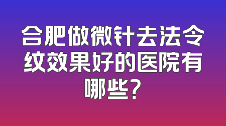 合肥做微针去法令纹效果好的医院有哪些？