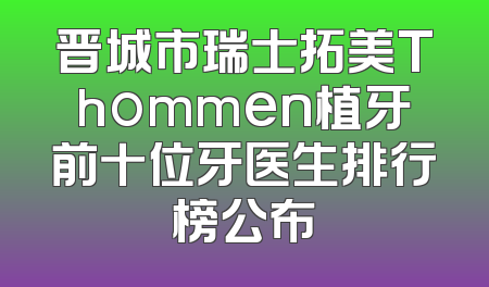 晋城市瑞士拓美Thommen植牙前十位牙医生排行榜公布