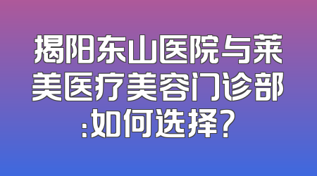揭阳东山医院与莱美医疗美容门诊部：如何选择？