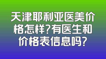 天津耶利亚医美价格怎样？有医生和价格表信息吗？