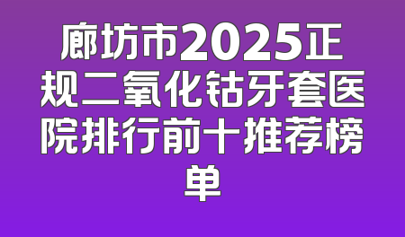 廊坊市2025正规二氧化钴牙套医院排行前十推荐榜单
