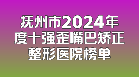 抚州市2024年度十强歪嘴巴矫正整形医院榜单
