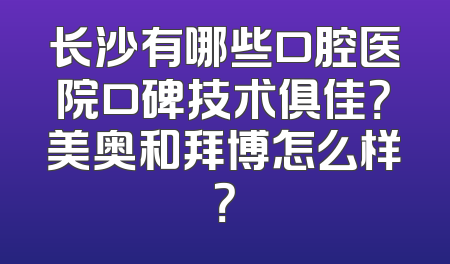长沙有哪些口腔医院口碑技术俱佳？美奥和拜博怎么样？