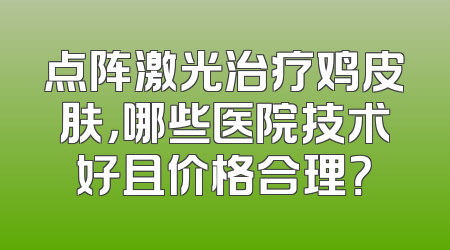 点阵激光治疗鸡皮肤，哪些医院技术好且价格合理？