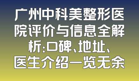 广州中科美整形医院评价与信息全解析：口碑、地址、医生介绍一览无余