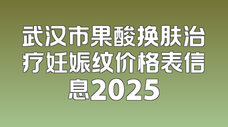 武汉市果酸换肤治疗妊娠纹价格表信息2025