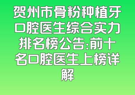 贺州市骨粉种植牙口腔医生综合实力排名榜公告：前十名口腔医生上榜详解