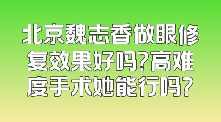 北京魏志香做眼修复效果好吗？高难度手术她能行吗？