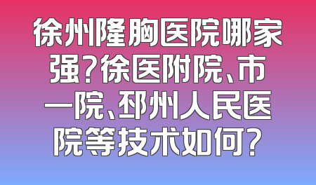 徐州隆胸医院哪家强？徐医附院、市一院、邳州人民医院等技术如何？