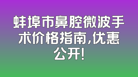 蚌埠市鼻腔微波手术价格指南，优惠公开！
