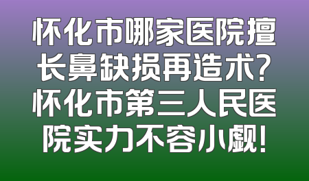 怀化市哪家医院擅长鼻缺损再造术？怀化市第三人民医院实力不容小觑！