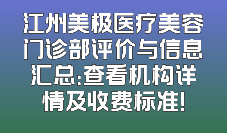 江州美极医疗美容门诊部评价与信息汇总：查看机构详情及收费标准！