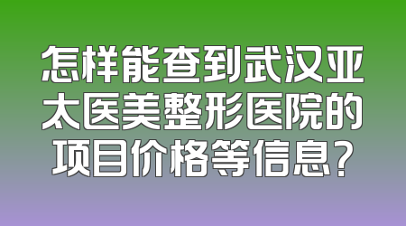 怎样能查到武汉亚太医美整形医院的项目价格等信息？