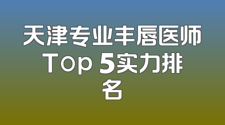 天津专业丰唇医师Top 5实力排名