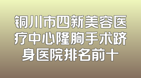 铜川市四新美容医疗中心隆胸手术跻身医院排名前十