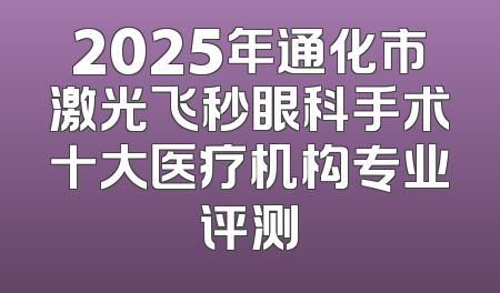 2025年通化市激光飞秒眼科手术十大医疗机构专业评测