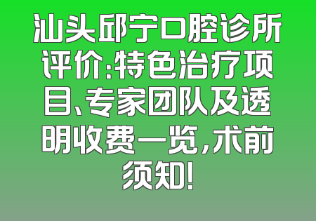 汕头邱宁口腔诊所评价：特色治疗项目、专家团队及透明收费一览，术前须知！