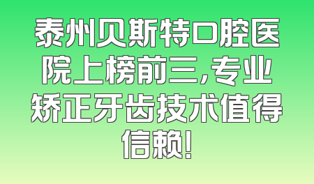 泰州贝斯特口腔医院上榜前三，专业矫正牙齿技术值得信赖！