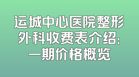 运城中心医院整形外科收费表介绍：一期价格概览