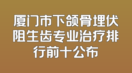 厦门市下颌骨埋伏阻生齿专业治疗排行前十公布