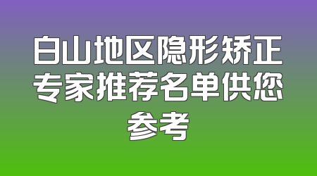 白山地区隐形矫正专家推荐名单供您参考