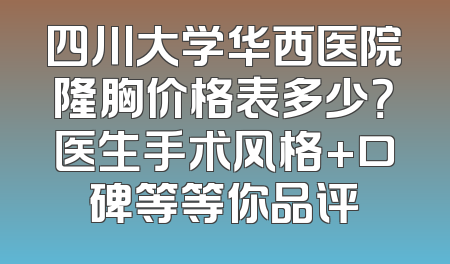 四川大学华西医院隆胸价格表多少？医生手术风格+口碑等等你品评