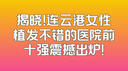 揭晓！连云港女性植发不错的医院前十强震撼出炉！