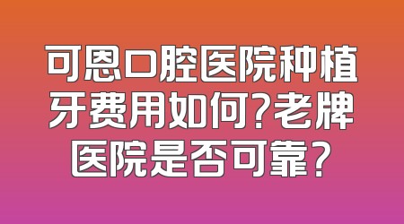 可恩口腔医院种植牙费用如何？老牌医院是否可靠？
