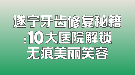 遂宁牙齿修复秘籍：10大医院解锁无痕美丽笑容