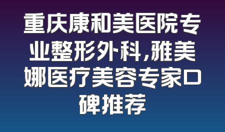 重庆康和美医院专业整形外科，雅美娜医疗美容专家口碑推荐