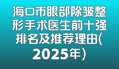 海口市眼部除皱整形手术医生前十强排名及推荐理由（2025年）